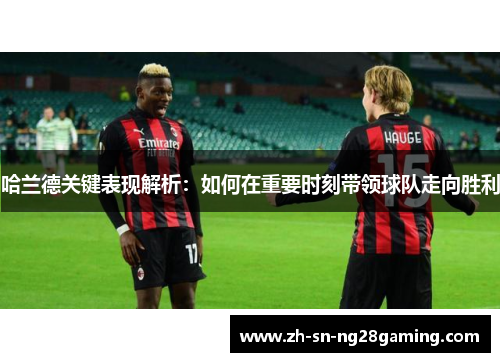 哈兰德关键表现解析：如何在重要时刻带领球队走向胜利