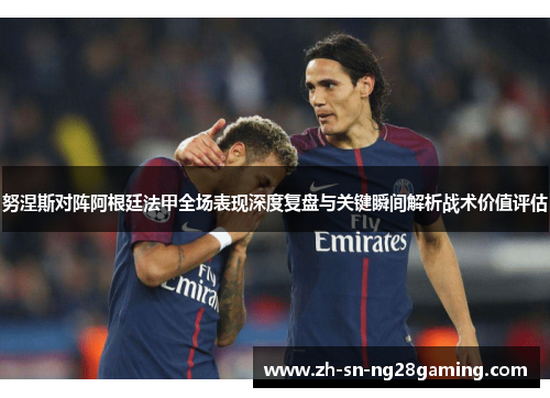 努涅斯对阵阿根廷法甲全场表现深度复盘与关键瞬间解析战术价值评估