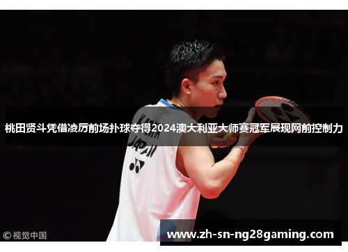 桃田贤斗凭借凌厉前场扑球夺得2024澳大利亚大师赛冠军展现网前控制力