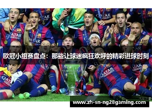 欧冠小组赛盘点：那些让球迷疯狂欢呼的精彩进球时刻