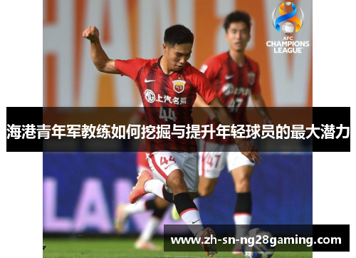 海港青年军教练如何挖掘与提升年轻球员的最大潜力