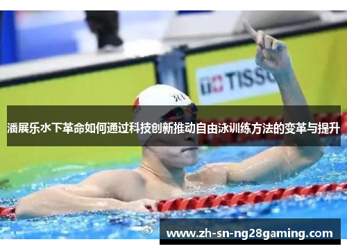 潘展乐水下革命如何通过科技创新推动自由泳训练方法的变革与提升