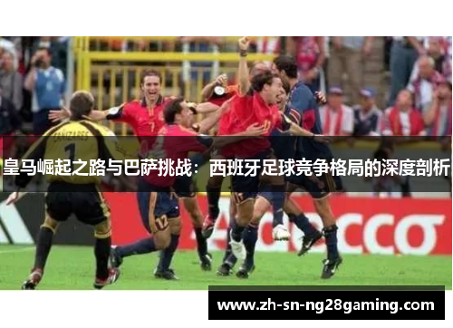皇马崛起之路与巴萨挑战：西班牙足球竞争格局的深度剖析