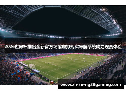 2026世界杯推出全新官方场馆虚拟现实导航系统助力观赛体验