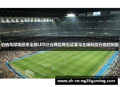 伯纳乌球场迎来全新LED计分牌启用见证皇马主场科技升级时刻新 伯纳乌球场迎来全新LED计分牌启用见证皇马主场科技升级时刻新