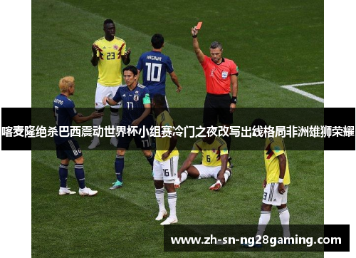 喀麦隆绝杀巴西震动世界杯小组赛冷门之夜改写出线格局非洲雄狮荣耀 喀麦隆绝杀巴西震动世界杯小组赛冷门之夜改写出线格局非洲雄狮荣耀