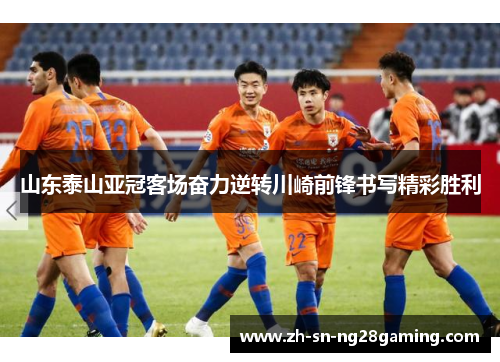 山东泰山亚冠客场奋力逆转川崎前锋书写精彩胜利
