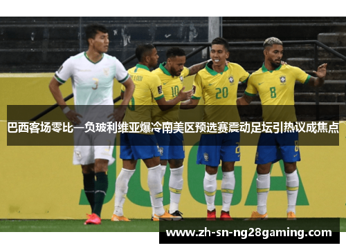 巴西客场零比一负玻利维亚爆冷南美区预选赛震动足坛引热议成焦点 巴西客场零比一负玻利维亚爆冷南美区预选赛震动足坛引热议成焦点