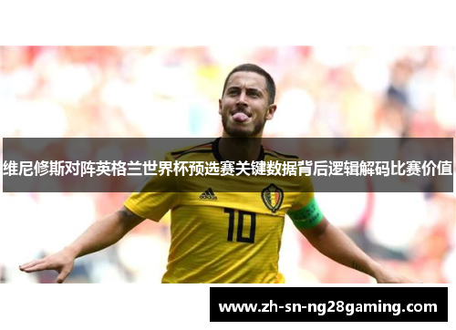 维尼修斯对阵英格兰世界杯预选赛关键数据背后逻辑解码比赛价值