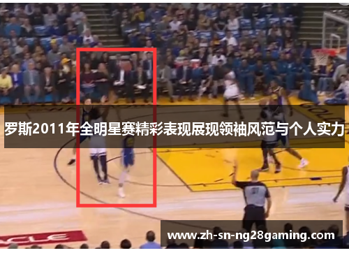 罗斯2011年全明星赛精彩表现展现领袖风范与个人实力