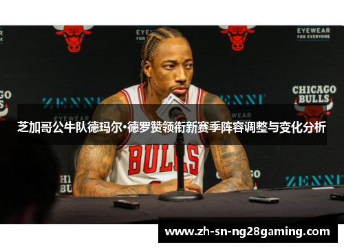 芝加哥公牛队德玛尔·德罗赞领衔新赛季阵容调整与变化分析