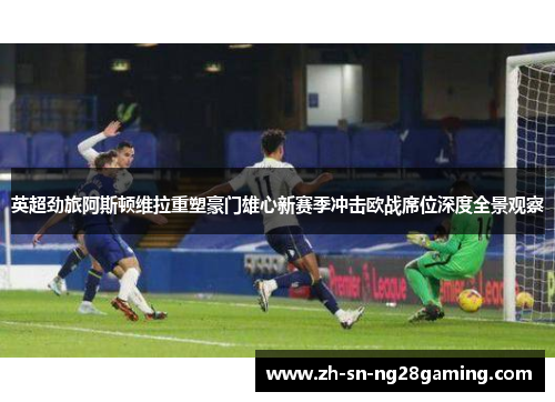 英超劲旅阿斯顿维拉重塑豪门雄心新赛季冲击欧战席位深度全景观察