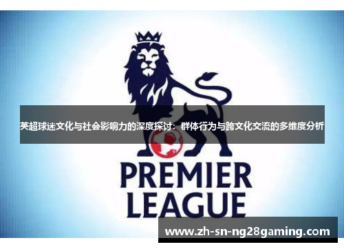 英超球迷文化与社会影响力的深度探讨：群体行为与跨文化交流的多维度分析