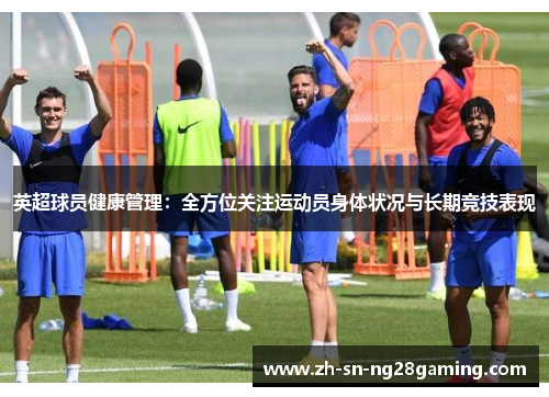 英超球员健康管理：全方位关注运动员身体状况与长期竞技表现