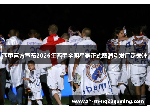 西甲官方宣布2026年西甲全明星赛正式取消引发广泛关注