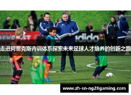 走进阿贾克斯青训体系探索未来足球人才培养的创新之路