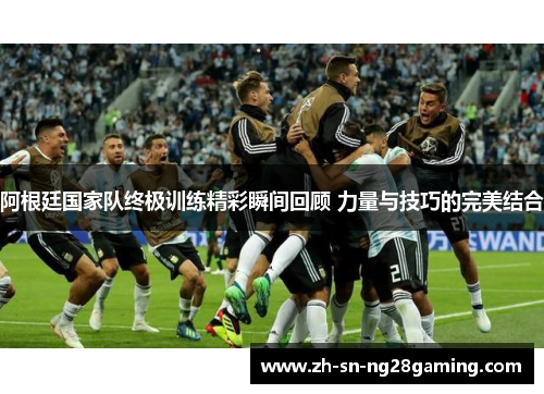 阿根廷国家队终极训练精彩瞬间回顾 力量与技巧的完美结合