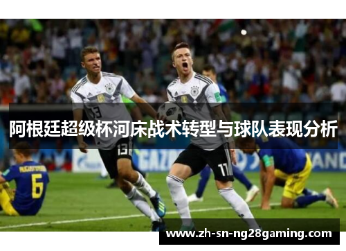 阿根廷超级杯河床战术转型与球队表现分析 阿根廷超级杯河床战术转型与球队表现分析