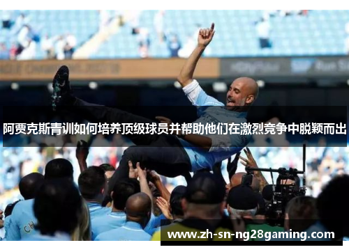 阿贾克斯青训如何培养顶级球员并帮助他们在激烈竞争中脱颖而出