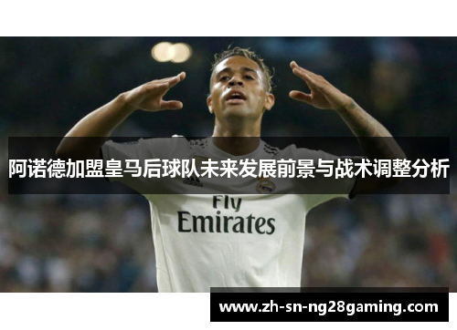 阿诺德加盟皇马后球队未来发展前景与战术调整分析