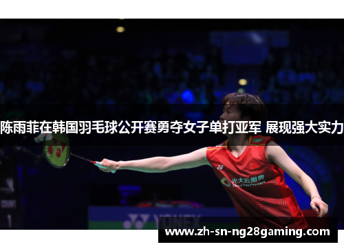 陈雨菲在韩国羽毛球公开赛勇夺女子单打亚军 展现强大实力