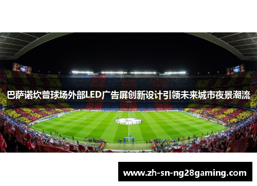 巴萨诺坎普球场外部LED广告屏创新设计引领未来城市夜景潮流 巴萨诺坎普球场外部LED广告屏创新设计引领未来城市夜景潮流