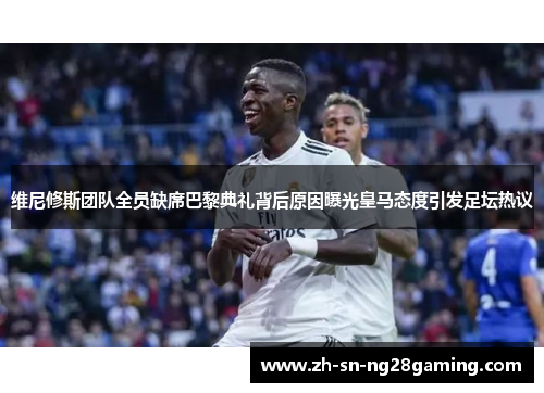 维尼修斯团队全员缺席巴黎典礼背后原因曝光皇马态度引发足坛热议 维尼修斯团队全员缺席巴黎典礼背后原因曝光皇马态度引发足坛热议