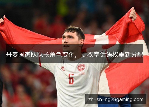 丹麦国家队队长角色变化,更衣室话语权重新分配 丹麦国家队队长角色变化,更衣室话语权重新分配