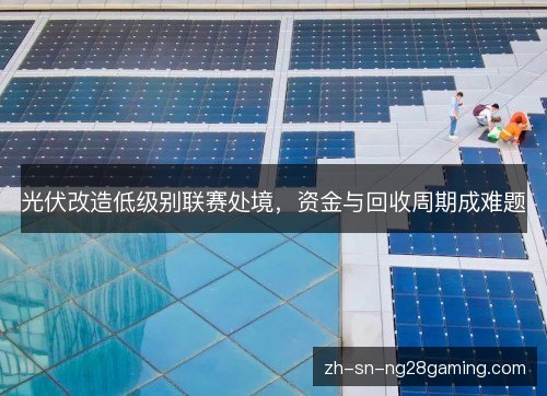 光伏改造低级别联赛处境，资金与回收周期成难题