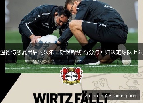 温德伤愈复出后的沃尔夫斯堡锋线 得分点回归决定球队上限 温德伤愈复出后的沃尔夫斯堡锋线 得分点回归决定球队上限